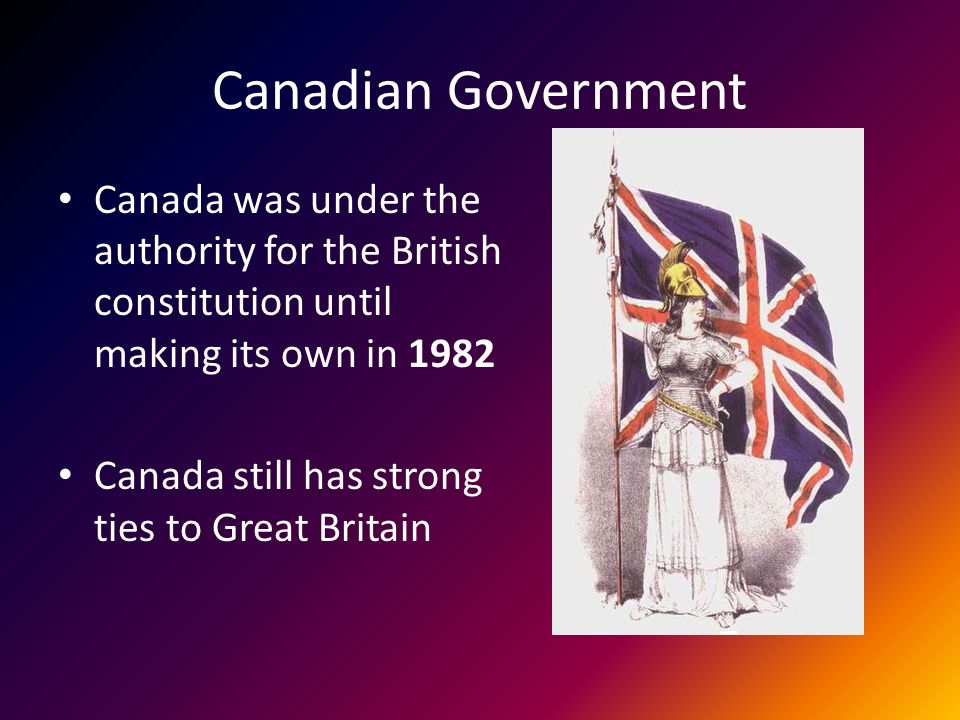 Canadian Government Canada was under the authority for the British constitution until making its own in 1982 Canada still has strong ties to Great Britain