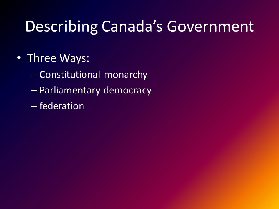 Describing Canada’s Government Three Ways: – Constitutional monarchy – Parliamentary democracy – federation