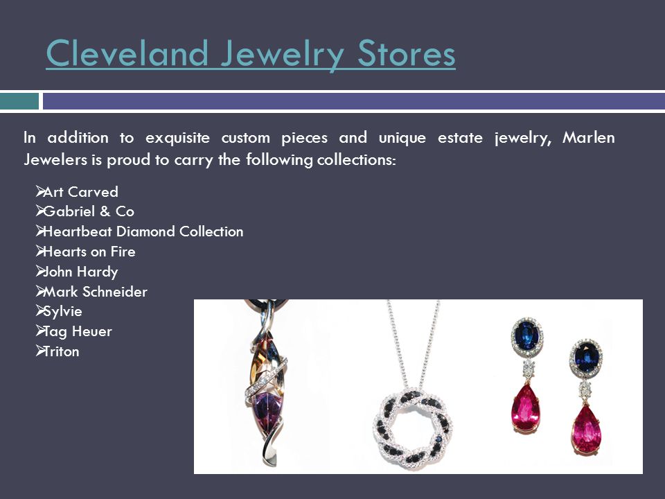 Cleveland Jewelry Stores In addition to exquisite custom pieces and unique estate jewelry, Marlen Jewelers is proud to carry the following collections:  Art Carved  Gabriel & Co  Heartbeat Diamond Collection  Hearts on Fire  John Hardy  Mark Schneider  Sylvie  Tag Heuer  Triton