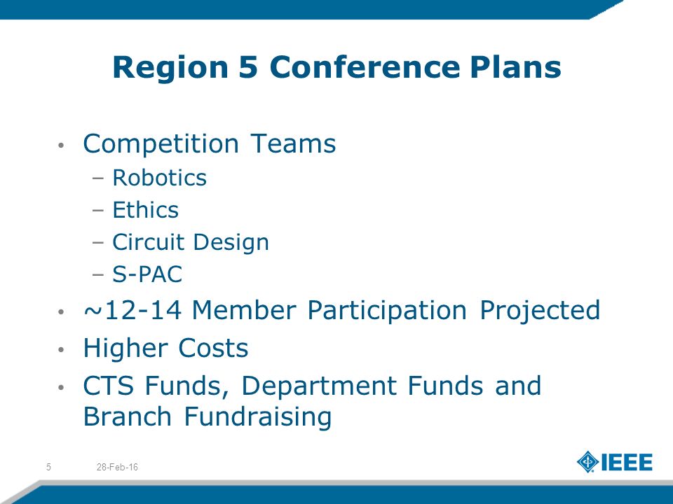 Region 5 Conference Plans Competition Teams –Robotics –Ethics –Circuit Design –S-PAC ~12-14 Member Participation Projected Higher Costs CTS Funds, Department Funds and Branch Fundraising 28-Feb-165