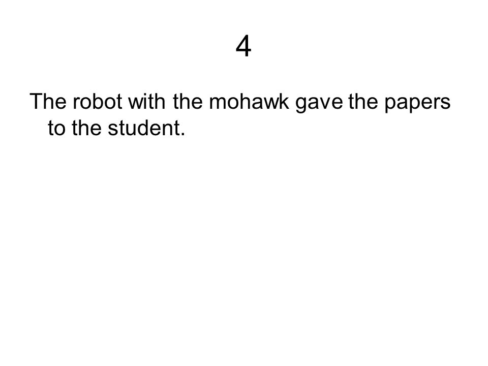 4 The robot with the mohawk gave the papers to the student.