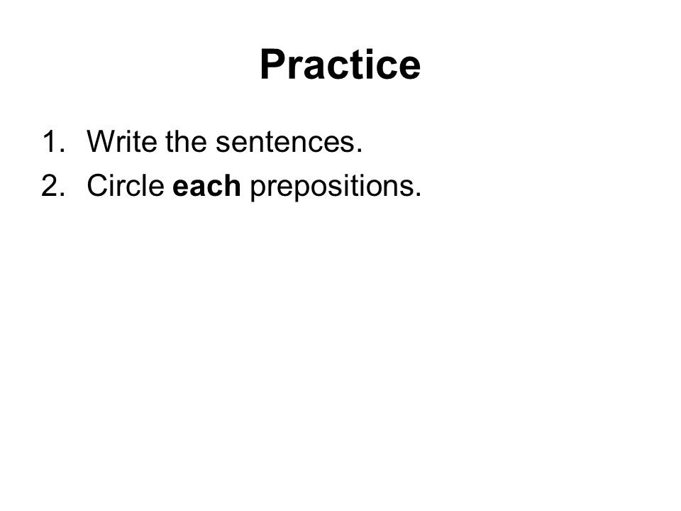 Practice 1.Write the sentences. 2.Circle each prepositions.