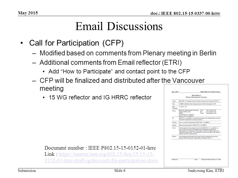 doc.: IEEE hrrc Submission  Discussions Call for Participation (CFP) –Modified based on comments from Plenary meeting in Berlin –Additional comments from  reflector (ETRI) Add How to Participate and contact point to the CFP –CFP will be finalized and distributed after the Vancouver meeting 15 WG reflector and IG HRRC reflector May 2015 Junhyeong Kim, ETRISlide 6 Document number : IEEE P hrrc Link : hrrc-draft-ig-hrrc-call-for-participation.docxhttps://mentor.ieee.org/802.15/dcn/15/ hrrc-draft-ig-hrrc-call-for-participation.docx
