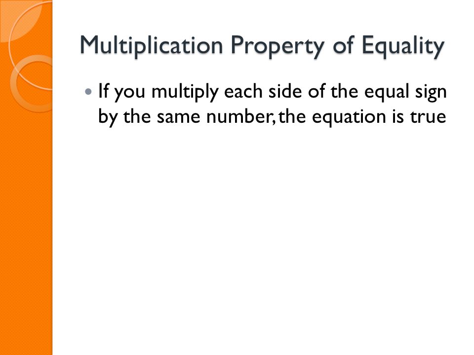Multiplication Property of Equality If you multiply each side of the equal sign by the same number, the equation is true