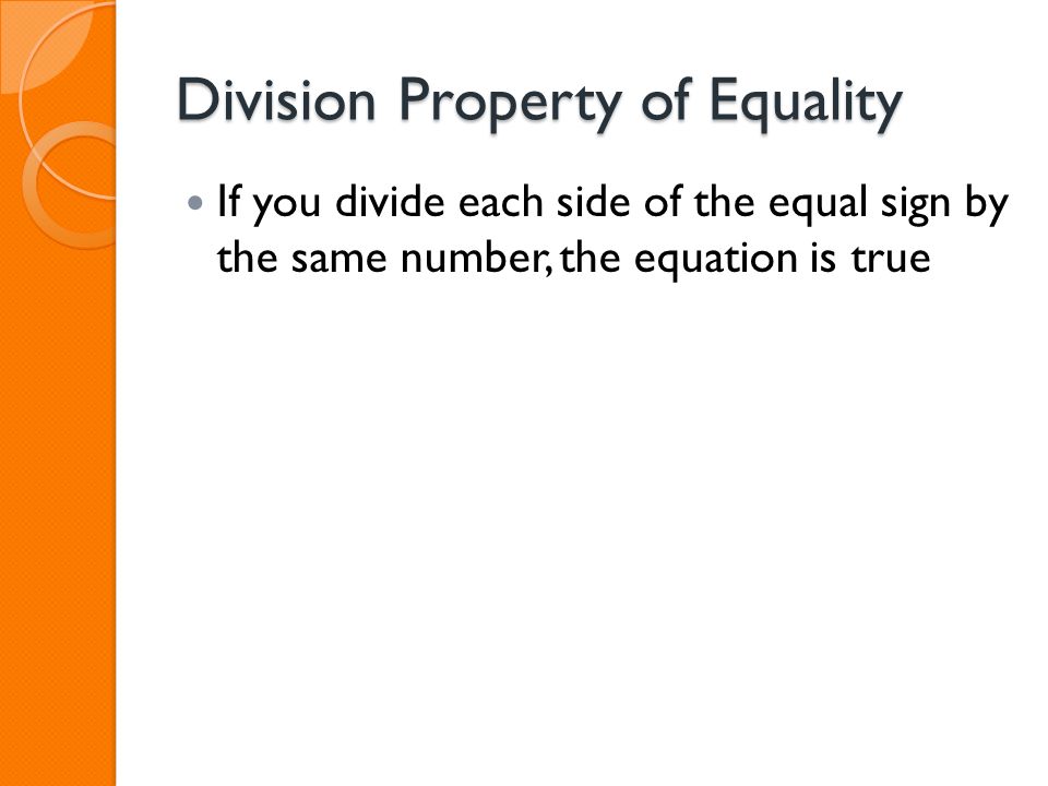 Division Property of Equality If you divide each side of the equal sign by the same number, the equation is true