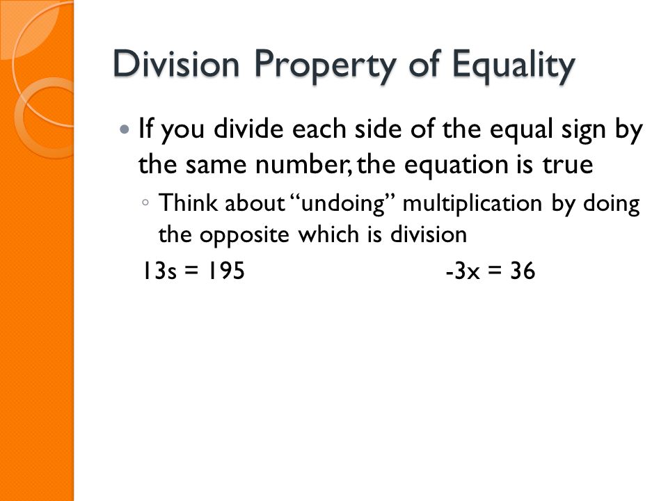 Division Property of Equality If you divide each side of the equal sign by the same number, the equation is true ◦ Think about undoing multiplication by doing the opposite which is division 13s = 195-3x = 36
