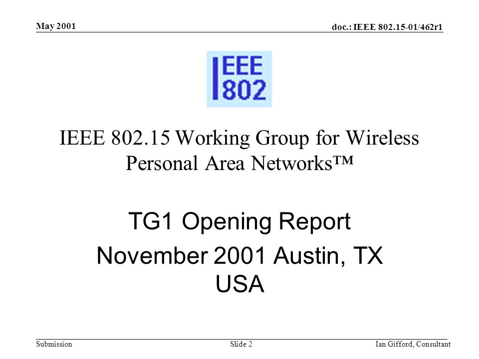 doc.: IEEE /462r1 Submission May 2001 Ian Gifford, ConsultantSlide 2 IEEE Working Group for Wireless Personal Area Networks™ TG1 Opening Report November 2001 Austin, TX USA