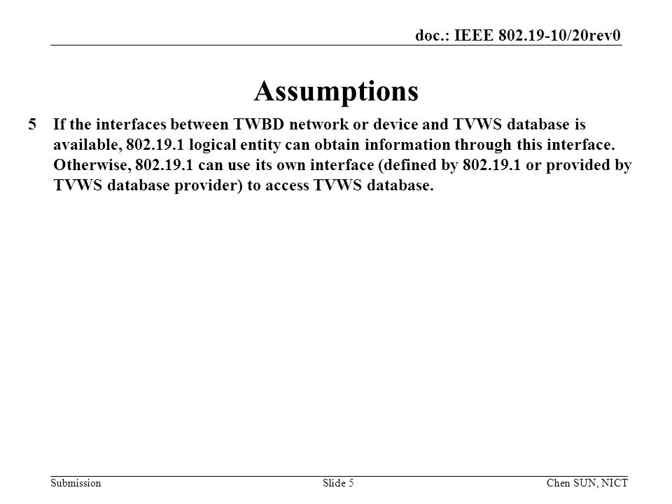 doc.: IEEE /20rev0 SubmissionSlide 5 Assumptions 5If the interfaces between TWBD network or device and TVWS database is available, logical entity can obtain information through this interface.