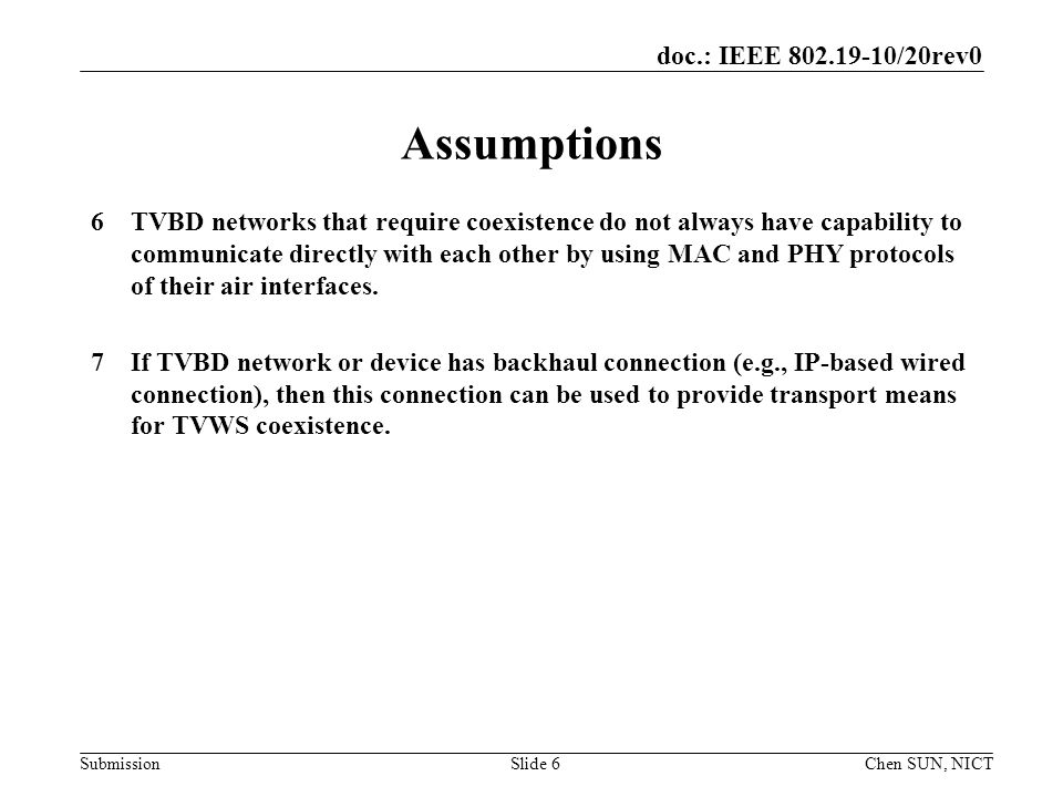 doc.: IEEE /20rev0 SubmissionSlide 6 Assumptions 6TVBD networks that require coexistence do not always have capability to communicate directly with each other by using MAC and PHY protocols of their air interfaces.