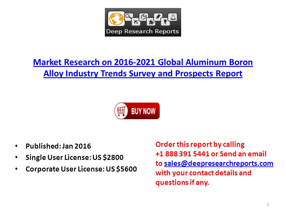 Market Research on Global Aluminum Boron Alloy Industry Trends Survey and Prospects Report Published: Jan 2016 Single User License: US $2800 Corporate User License: US $5600 Order this report by calling or Send an  to with your contact details and questions if 1