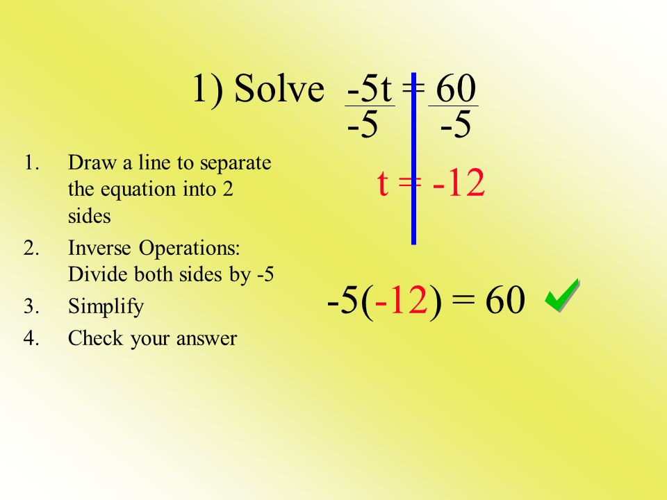 1) Solve -5t = t = (-12) = 60 1.Draw a line to separate the equation into 2 sides 2.Inverse Operations: Divide both sides by -5 3.Simplify 4.Check your answer
