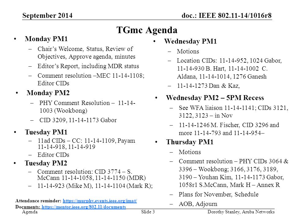 doc.: IEEE /1016r8 Agenda September 2014 Dorothy Stanley, Aruba NetworksSlide 3 TGmc Agenda Attendance reminder:   Documents:   Monday PM1 –Chair’s Welcome, Status, Review of Objectives, Approve agenda, minutes –Editor’s Report, including MDR status –Comment resolution –MEC ; Editor CIDs Tuesday PM2 –Comment resolution: CID 3774 – S.