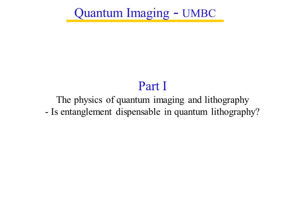 Quantum Imaging - UMBC Part I The physics of quantum imaging and lithography - Is entanglement dispensable in quantum lithography
