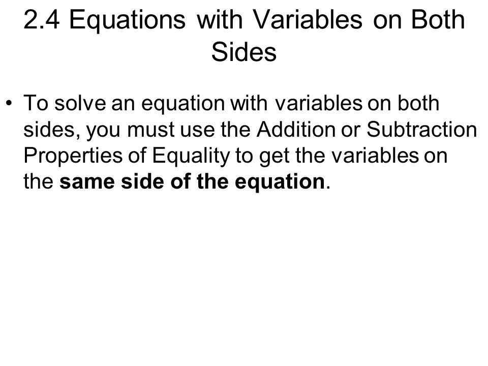 2.4 Equations with Variables on Both Sides To solve an equation with variables on both sides, you must use the Addition or Subtraction Properties of Equality to get the variables on the same side of the equation.