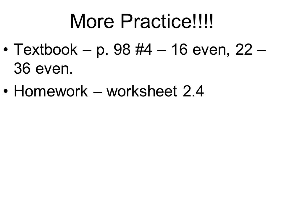 More Practice!!!! Textbook – p. 98 #4 – 16 even, 22 – 36 even. Homework – worksheet 2.4