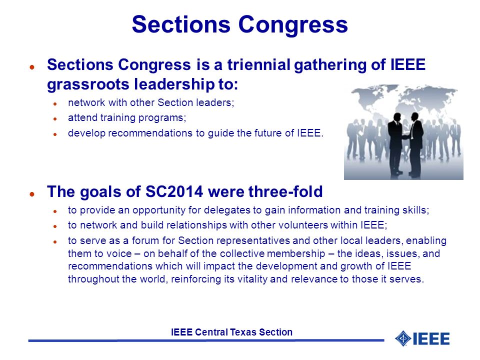 IEEE Central Texas Section Sections Congress l Sections Congress is a triennial gathering of IEEE grassroots leadership to: l network with other Section leaders; l attend training programs; l develop recommendations to guide the future of IEEE.