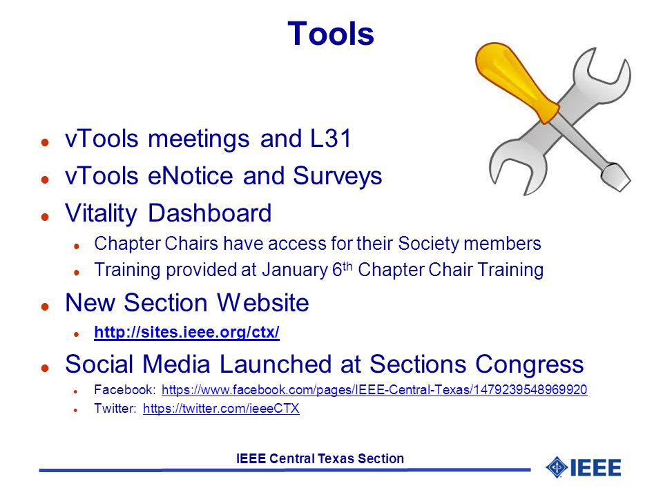 IEEE Central Texas Section Tools l vTools meetings and L31 l vTools eNotice and Surveys l Vitality Dashboard l Chapter Chairs have access for their Society members l Training provided at January 6 th Chapter Chair Training l New Section Website l     l Social Media Launched at Sections Congress l Facebook:   l Twitter: