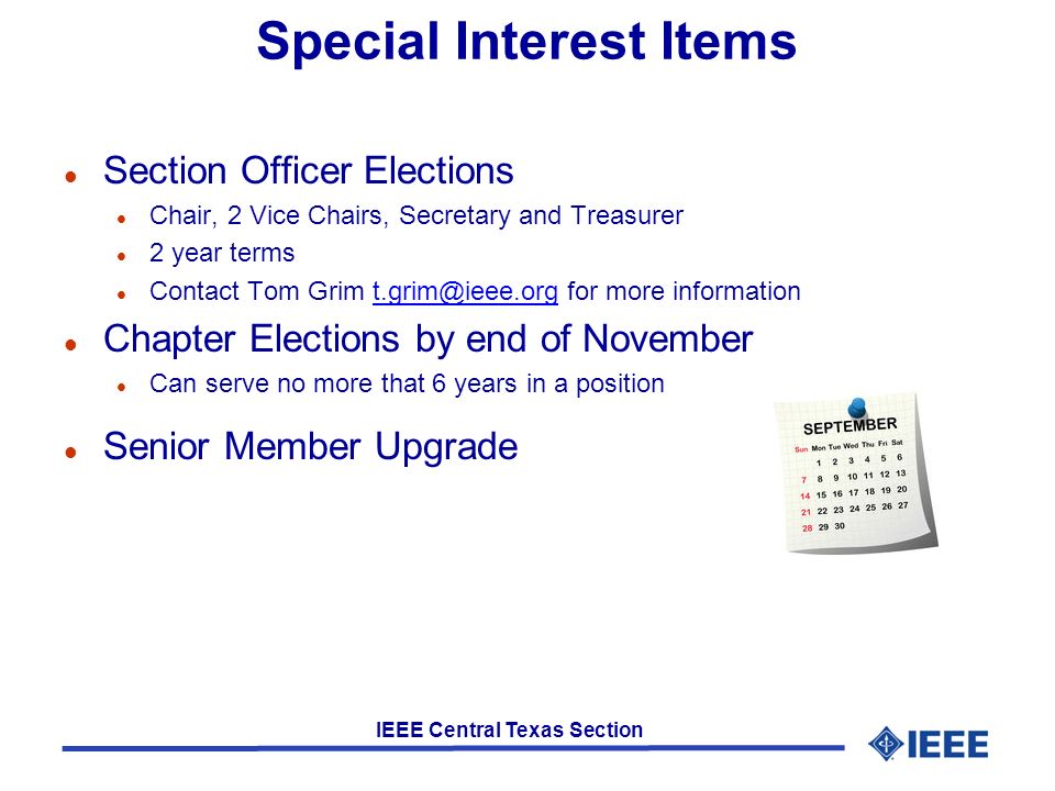 IEEE Central Texas Section Special Interest Items l Section Officer Elections l Chair, 2 Vice Chairs, Secretary and Treasurer l 2 year terms l Contact Tom Grim for more l Chapter Elections by end of November l Can serve no more that 6 years in a position l Senior Member Upgrade