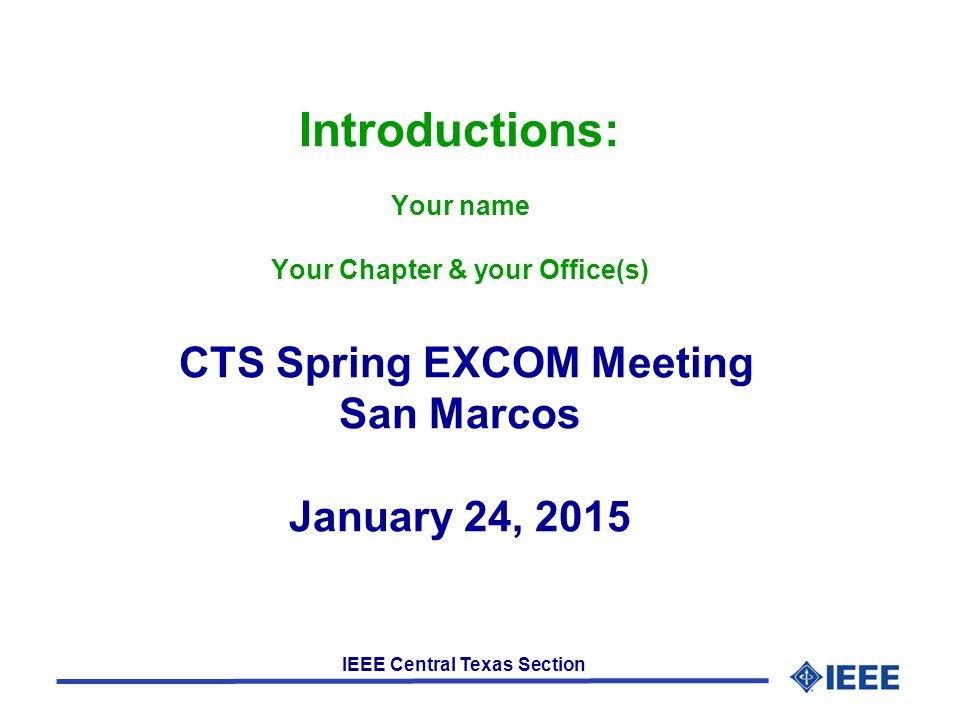 IEEE Central Texas Section Introductions: Your name Your Chapter & your Office(s) CTS Spring EXCOM Meeting San Marcos January 24, 2015