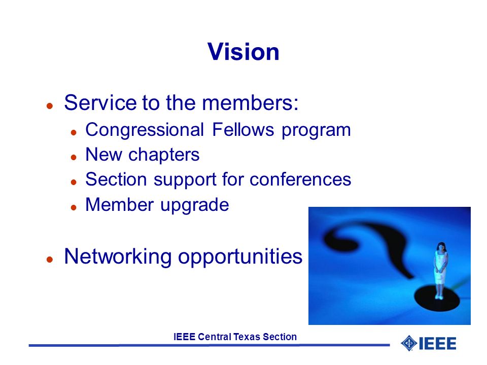 IEEE Central Texas Section Vision l Service to the members: l Congressional Fellows program l New chapters l Section support for conferences l Member upgrade l Networking opportunities