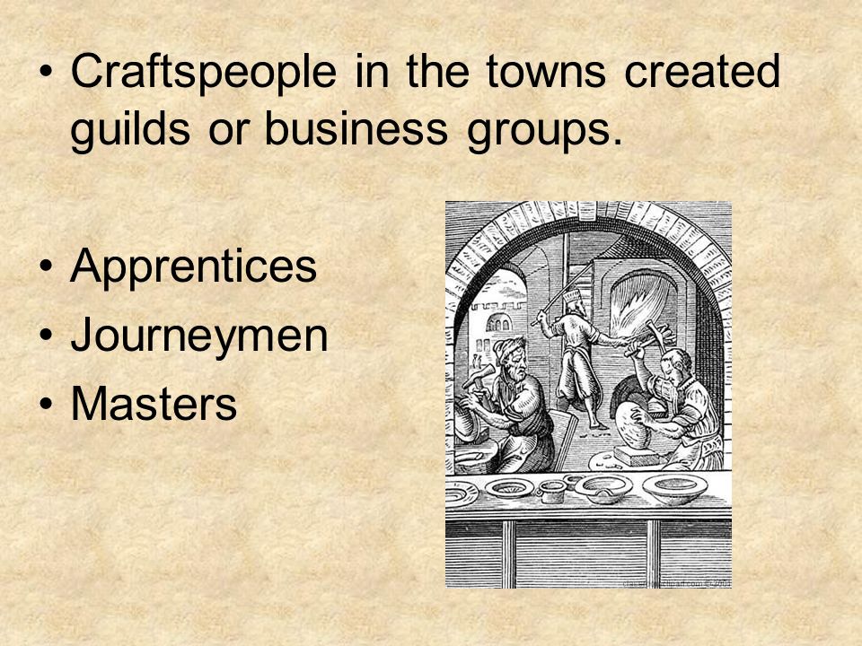 Craftspeople in the towns created guilds or business groups. Apprentices Journeymen Masters