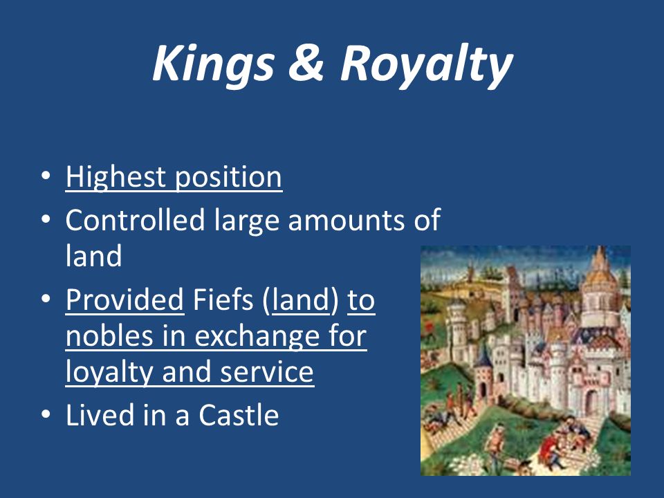 Kings & Royalty Highest position Controlled large amounts of land Provided Fiefs (land) to nobles in exchange for loyalty and service Lived in a Castle