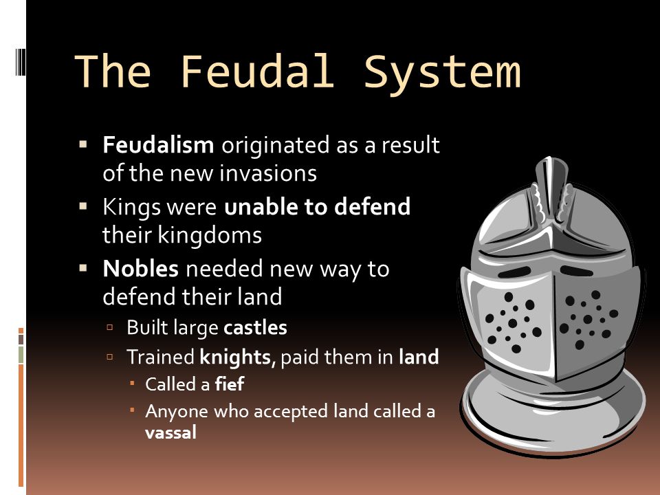 The Feudal System  Feudalism originated as a result of the new invasions  Kings were unable to defend their kingdoms  Nobles needed new way to defend their land  Built large castles  Trained knights, paid them in land  Called a fief  Anyone who accepted land called a vassal