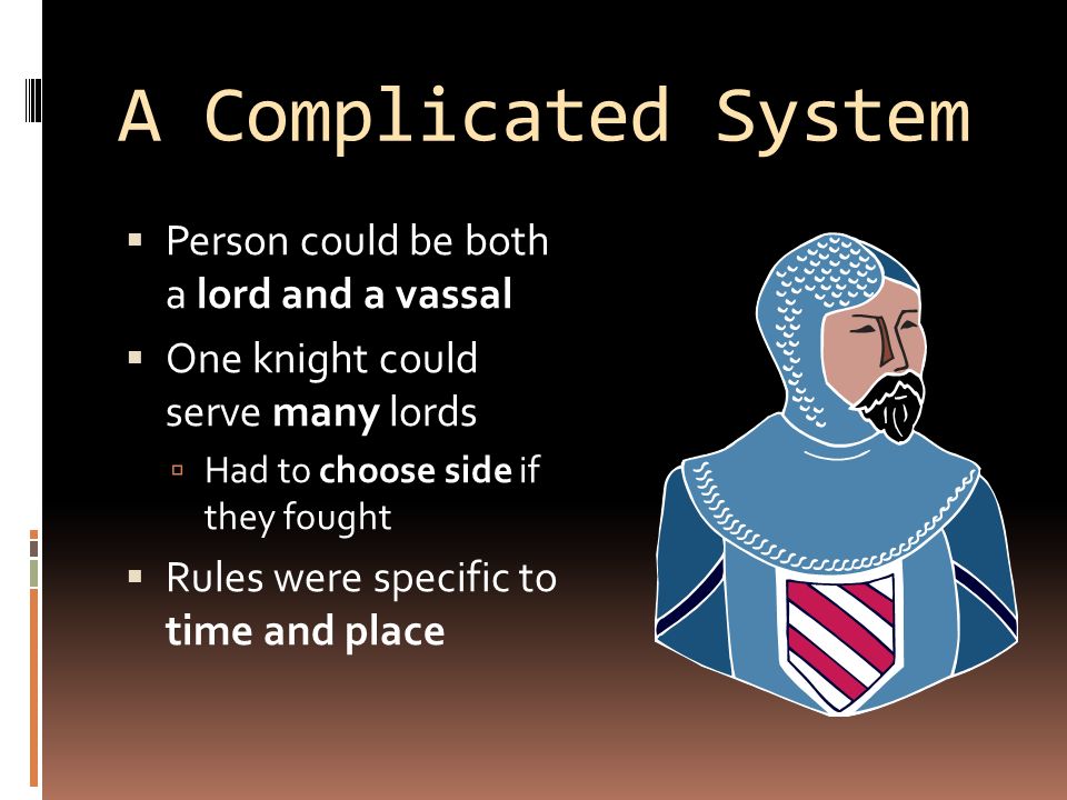 A Complicated System  Person could be both a lord and a vassal  One knight could serve many lords  Had to choose side if they fought  Rules were specific to time and place