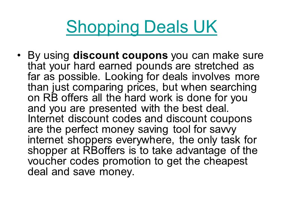 Shopping Deals UK By using discount coupons you can make sure that your hard earned pounds are stretched as far as possible.