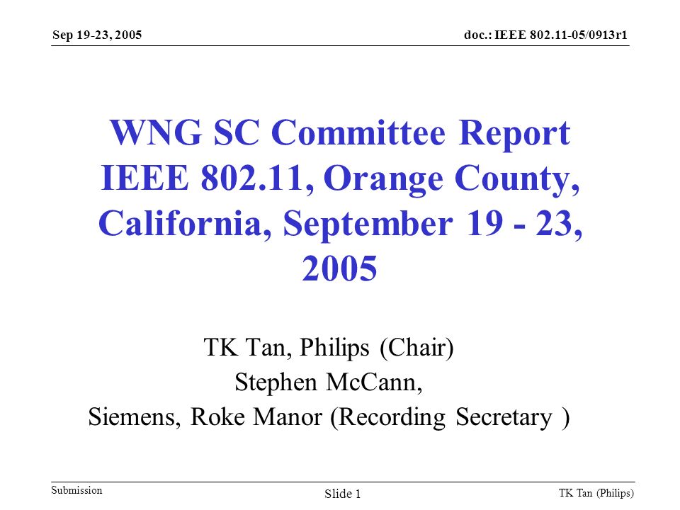 doc.: IEEE /0913r1 Submission Sep 19-23, 2005 TK Tan (Philips) Slide 1 WNG SC Committee Report IEEE , Orange County, California, September , 2005 TK Tan, Philips (Chair) Stephen McCann, Siemens, Roke Manor (Recording Secretary )