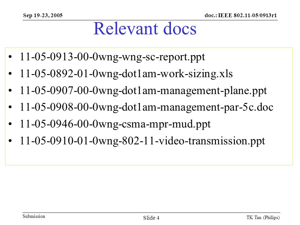 doc.: IEEE /0913r1 Submission Sep 19-23, 2005 TK Tan (Philips) Slide 4 Relevant docs wng-wng-sc-report.ppt wng-dot1am-work-sizing.xls wng-dot1am-management-plane.ppt wng-dot1am-management-par-5c.doc wng-csma-mpr-mud.ppt wng video-transmission.ppt