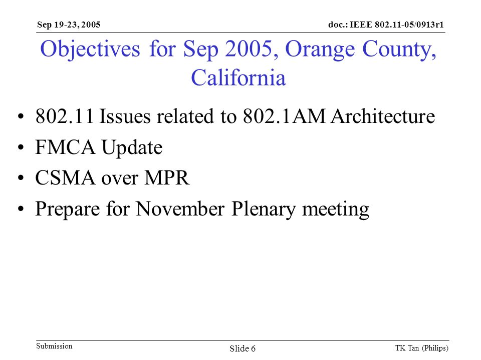 doc.: IEEE /0913r1 Submission Sep 19-23, 2005 TK Tan (Philips) Slide 6 Objectives for Sep 2005, Orange County, California Issues related to 802.1AM Architecture FMCA Update CSMA over MPR Prepare for November Plenary meeting