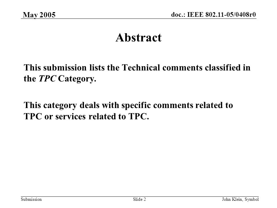 doc.: IEEE /0408r0 Submission May 2005 John Klein, SymbolSlide 2 Abstract This submission lists the Technical comments classified in the TPC Category.