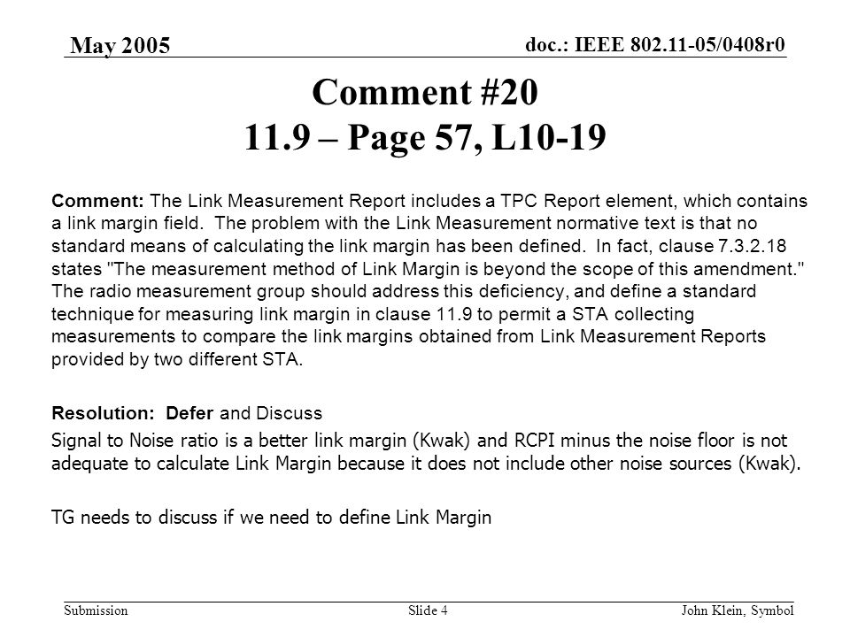 doc.: IEEE /0408r0 Submission May 2005 John Klein, SymbolSlide 4 Comment # – Page 57, L10-19 Comment: The Link Measurement Report includes a TPC Report element, which contains a link margin field.