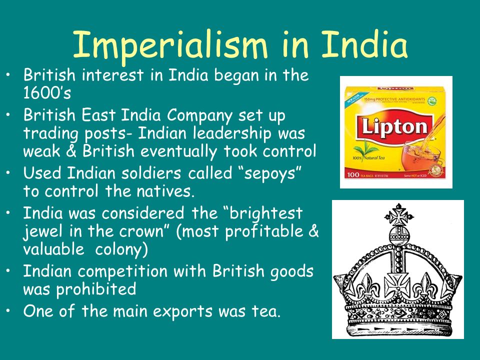 Imperialism in India British interest in India began in the 1600’s British East India Company set up trading posts- Indian leadership was weak & British eventually took control Used Indian soldiers called sepoys to control the natives.