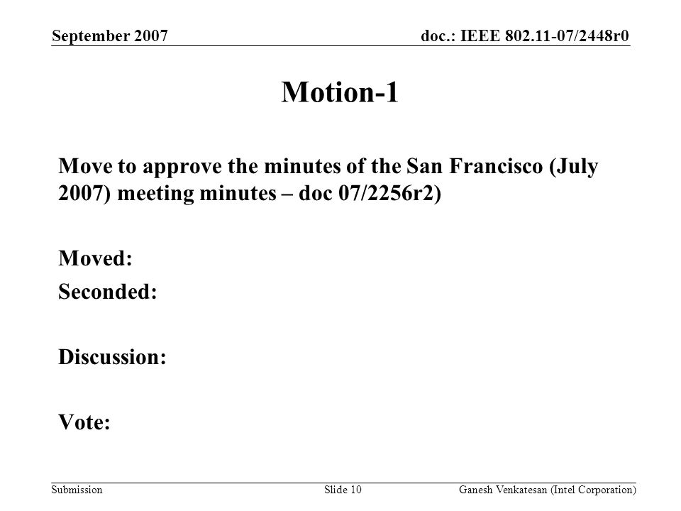doc.: IEEE /2448r0 Submission Motion-1 Move to approve the minutes of the San Francisco (July 2007) meeting minutes – doc 07/2256r2) Moved: Seconded: Discussion: Vote: September 2007 Ganesh Venkatesan (Intel Corporation)Slide 10
