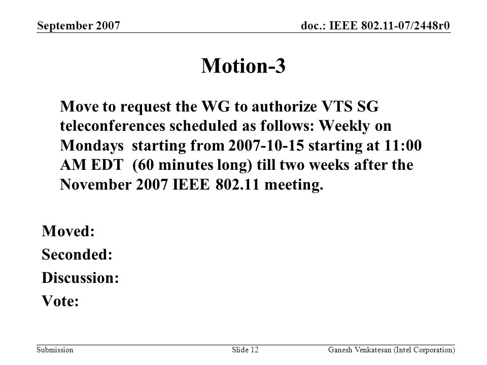 doc.: IEEE /2448r0 Submission Motion-3 Move to request the WG to authorize VTS SG teleconferences scheduled as follows: Weekly on Mondays starting from starting at 11:00 AM EDT (60 minutes long) till two weeks after the November 2007 IEEE meeting.