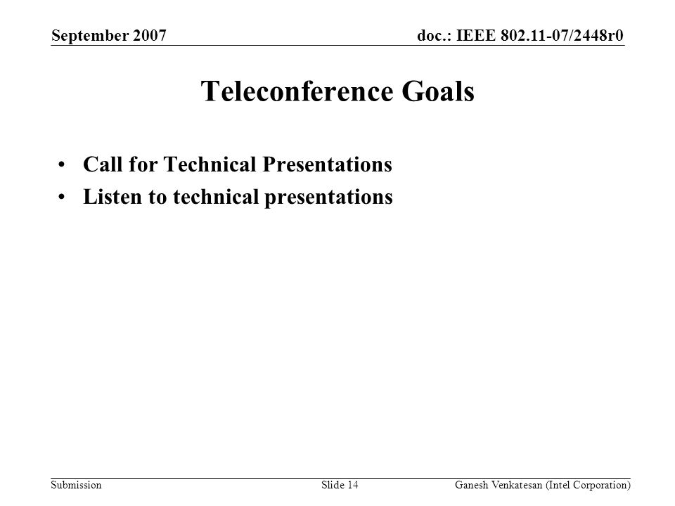 doc.: IEEE /2448r0 Submission Teleconference Goals Call for Technical Presentations Listen to technical presentations September 2007 Ganesh Venkatesan (Intel Corporation)Slide 14