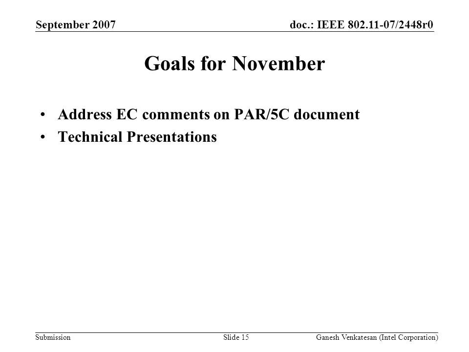 doc.: IEEE /2448r0 Submission Goals for November Address EC comments on PAR/5C document Technical Presentations September 2007 Ganesh Venkatesan (Intel Corporation)Slide 15