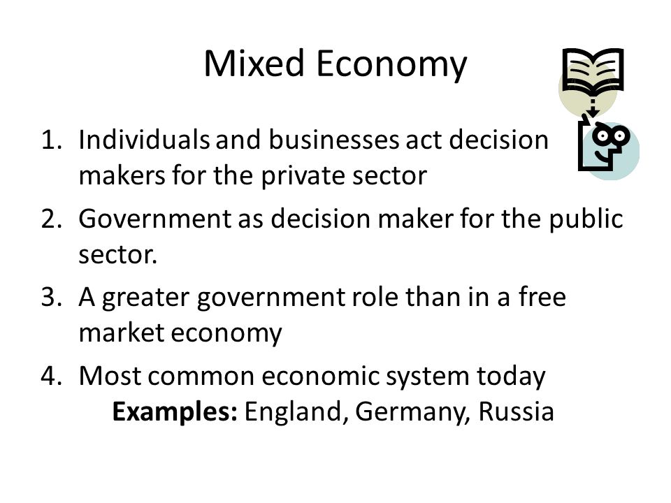 Mixed Economy 1.Individuals and businesses act decision makers for the private sector 2.Government as decision maker for the public sector.