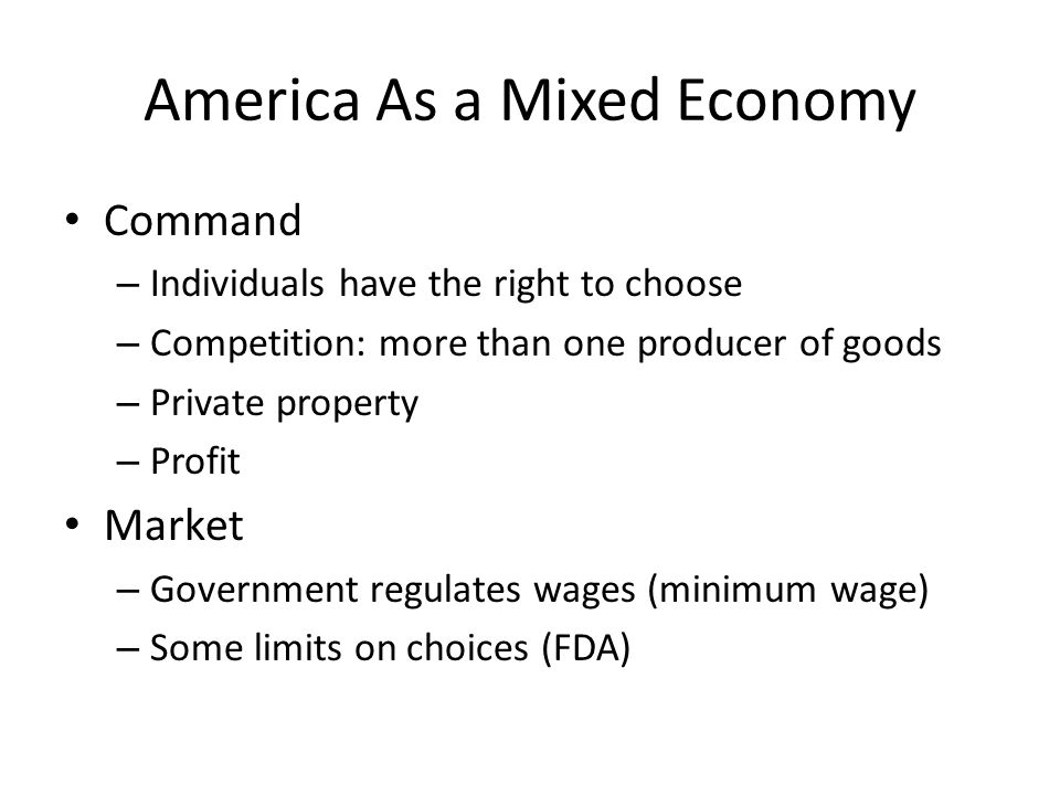 America As a Mixed Economy Command – Individuals have the right to choose – Competition: more than one producer of goods – Private property – Profit Market – Government regulates wages (minimum wage) – Some limits on choices (FDA)
