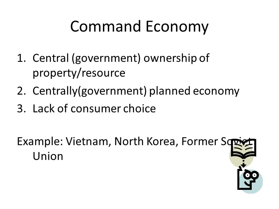 Command Economy 1.Central (government) ownership of property/resource 2.Centrally(government) planned economy 3.Lack of consumer choice Example: Vietnam, North Korea, Former Soviet Union