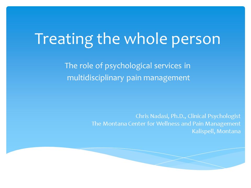 Treating the whole person The role of psychological services in multidisciplinary pain management Chris Nadasi, Ph.D., Clinical Psychologist The Montana Center for Wellness and Pain Management Kalispell, Montana