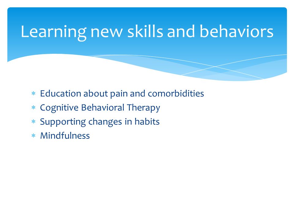  Education about pain and comorbidities  Cognitive Behavioral Therapy  Supporting changes in habits  Mindfulness Learning new skills and behaviors
