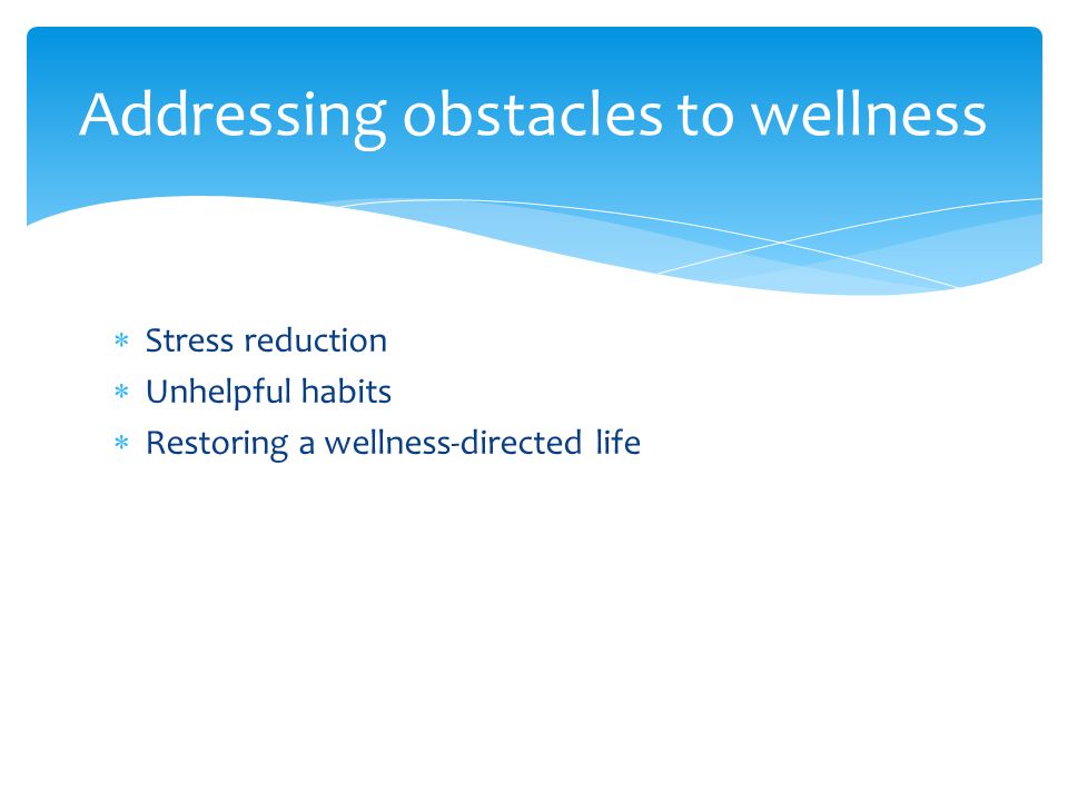  Stress reduction  Unhelpful habits  Restoring a wellness-directed life Addressing obstacles to wellness