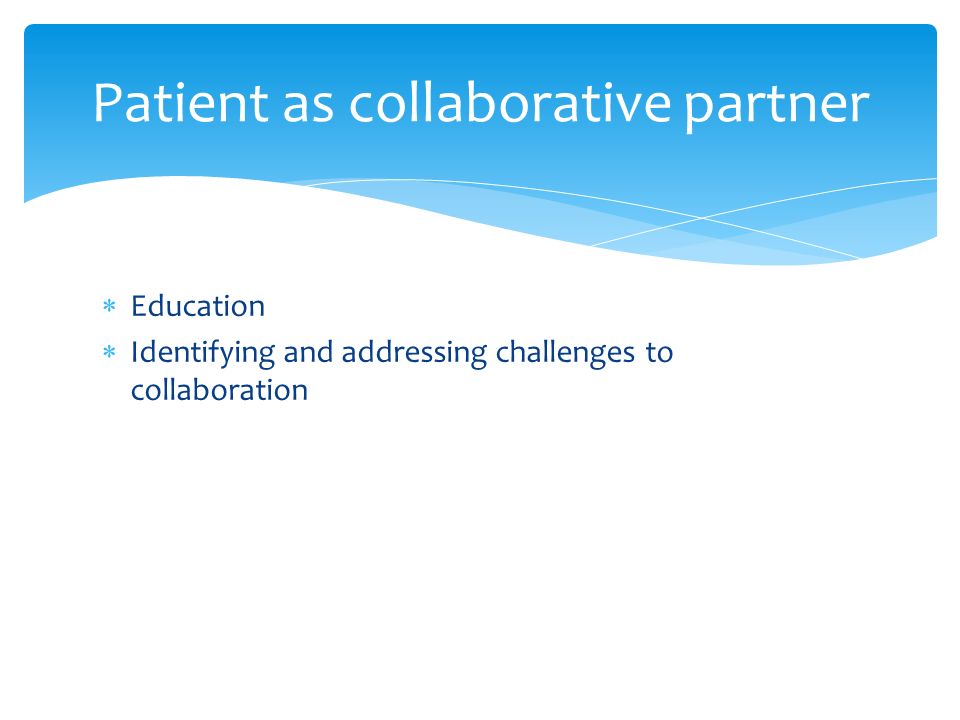  Education  Identifying and addressing challenges to collaboration Patient as collaborative partner