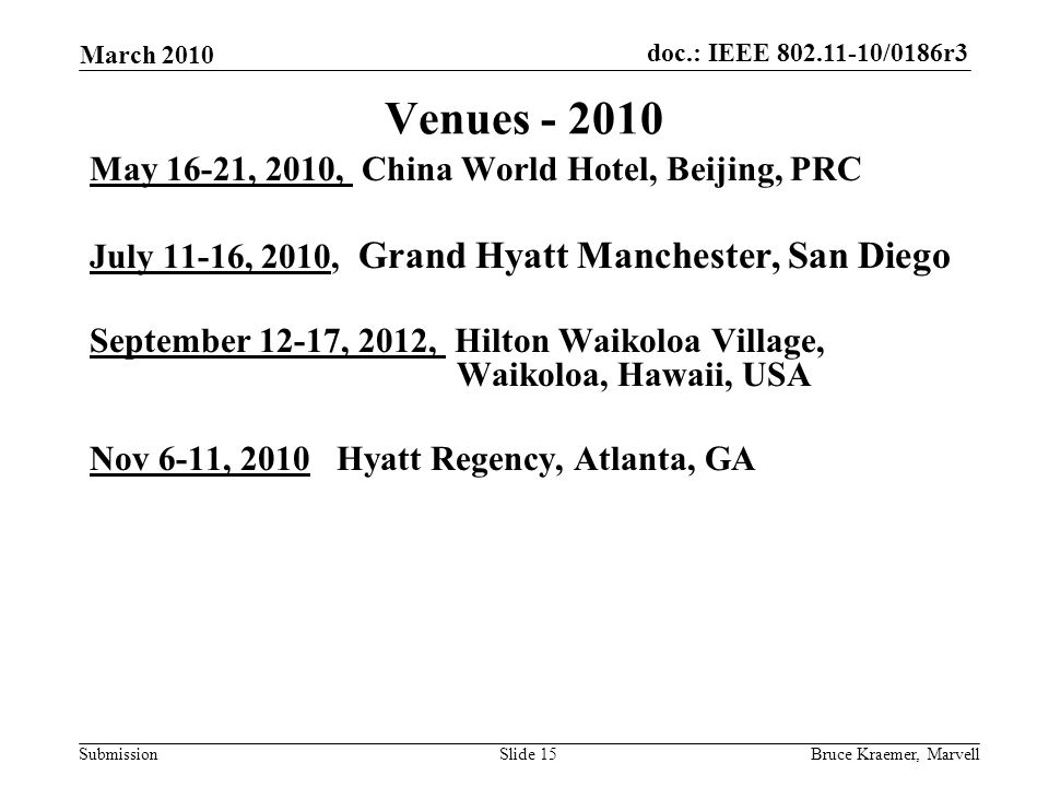 doc.: IEEE /0186r3 Submission March 2010 Bruce Kraemer, MarvellSlide 15 Venues May 16-21, 2010, China World Hotel, Beijing, PRC July 11-16, 2010, Grand Hyatt Manchester, San Diego September 12-17, 2012, Hilton Waikoloa Village, Waikoloa, Hawaii, USA Nov 6-11, 2010 Hyatt Regency, Atlanta, GA