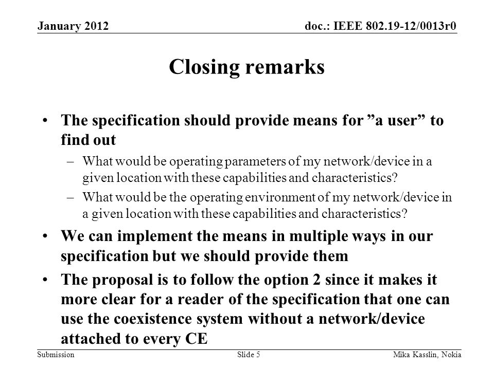 doc.: IEEE /0013r0 Submission Closing remarks The specification should provide means for a user to find out –What would be operating parameters of my network/device in a given location with these capabilities and characteristics.