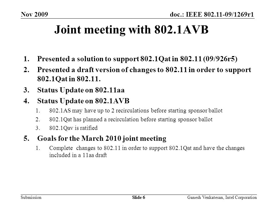doc.: IEEE /1269r1 SubmissionSlide 6 Joint meeting with 802.1AVB Nov 2009 Ganesh Venkatesan, Intel CorporationSlide 6 1.Presented a solution to support 802.1Qat in (09/926r5) 2.Presented a draft version of changes to in order to support 802.1Qat in
