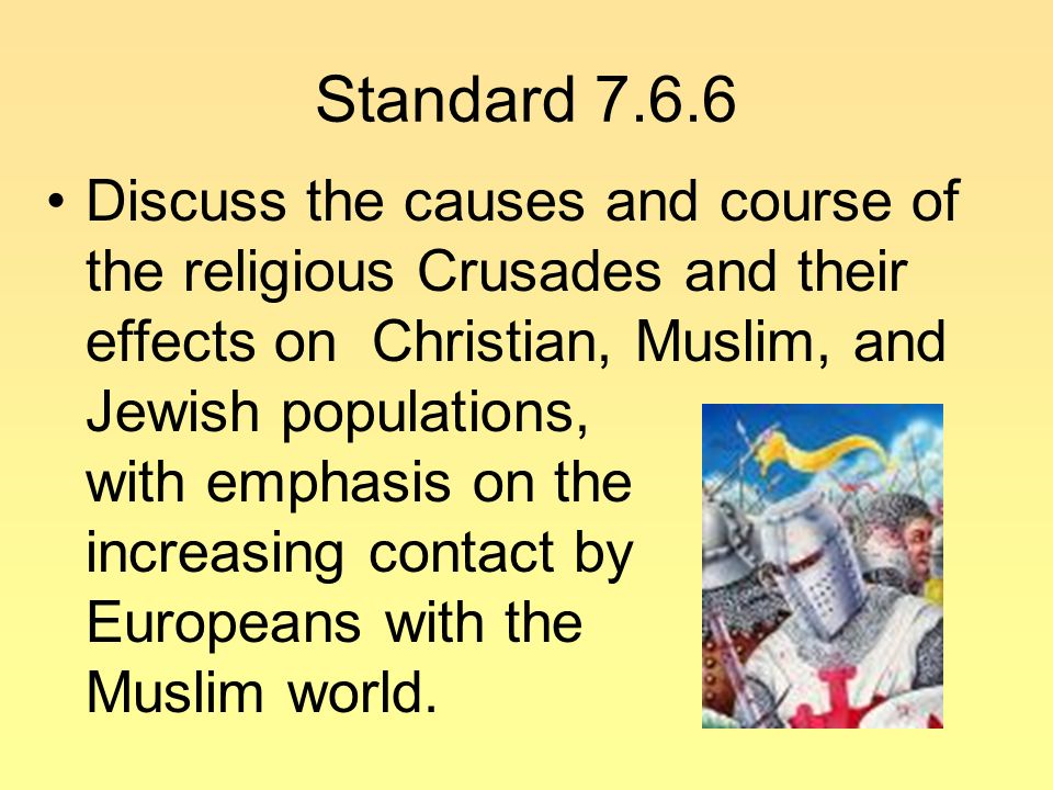 Standard Discuss the causes and course of the religious Crusades and their effects on Christian, Muslim, and Jewish populations, with emphasis on the increasing contact by Europeans with the Muslim world.